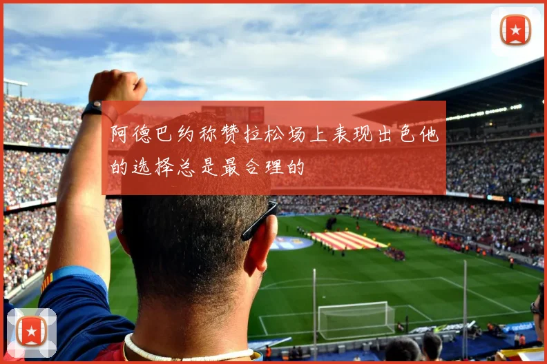 阿德巴约称赞拉松场上表现出色他的选择总是最合理的
