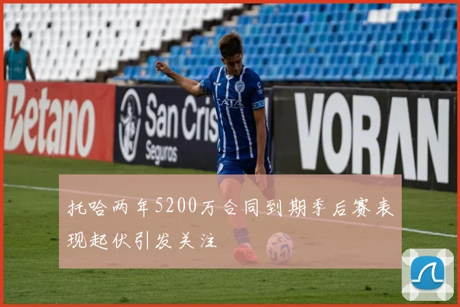 托哈两年5200万合同到期季后赛表现起伏引发关注