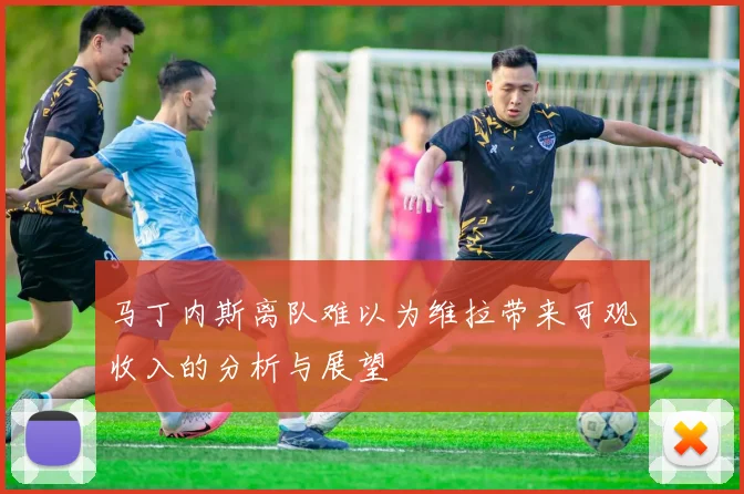 马丁内斯离队难以为维拉带来可观收入的分析与展望