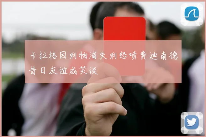卡拉格因利物浦失利怒喷费迪南德昔日友谊成笑谈
