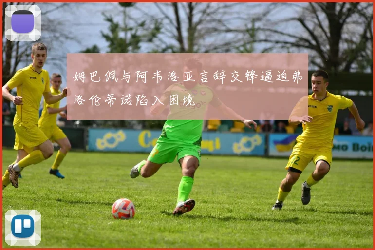 姆巴佩与阿韦洛亚言辞交锋逼迫弗洛伦蒂诺陷入困境