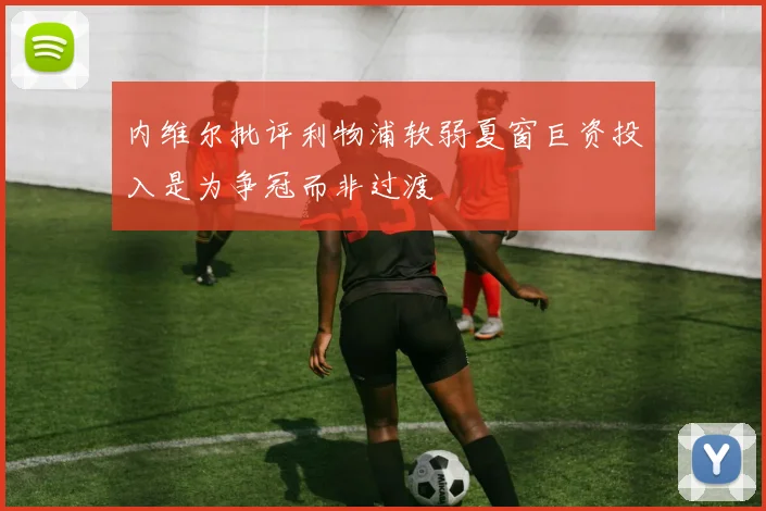 内维尔批评利物浦软弱夏窗巨资投入是为争冠而非过渡