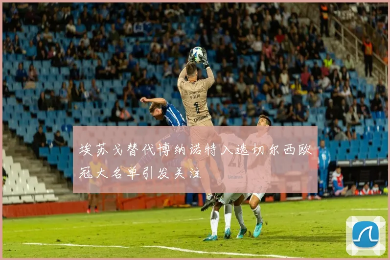 埃苏戈替代博纳诺特入选切尔西欧冠大名单引发关注