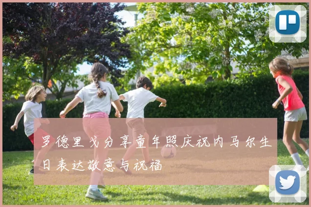 罗德里戈分享童年照庆祝内马尔生日表达敬意与祝福