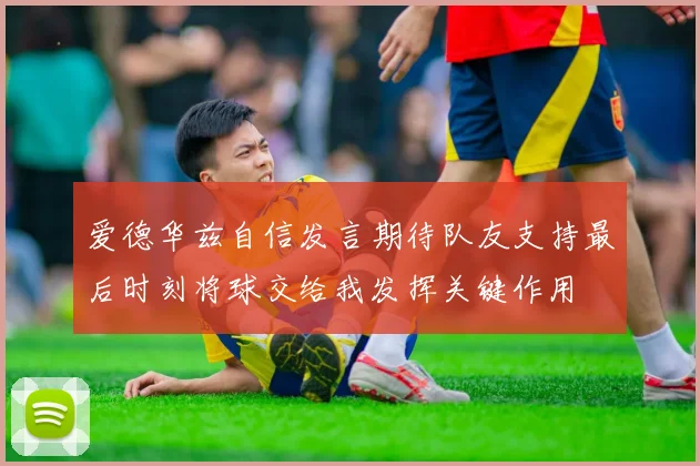 爱德华兹自信发言期待队友支持最后时刻将球交给我发挥关键作用