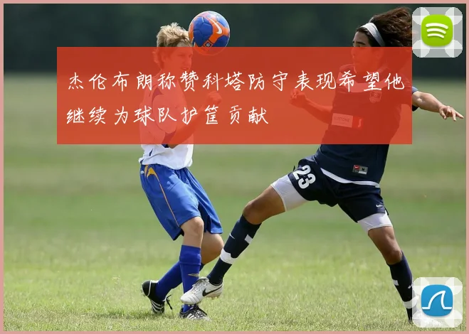 杰伦布朗称赞科塔防守表现希望他继续为球队护筐贡献