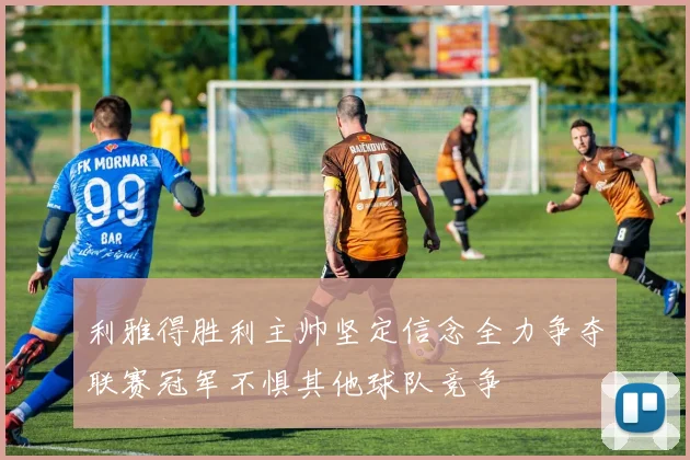 利雅得胜利主帅坚定信念全力争夺联赛冠军不惧其他球队竞争