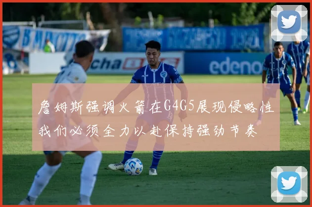 詹姆斯强调火箭在G4G5展现侵略性我们必须全力以赴保持强劲节奏