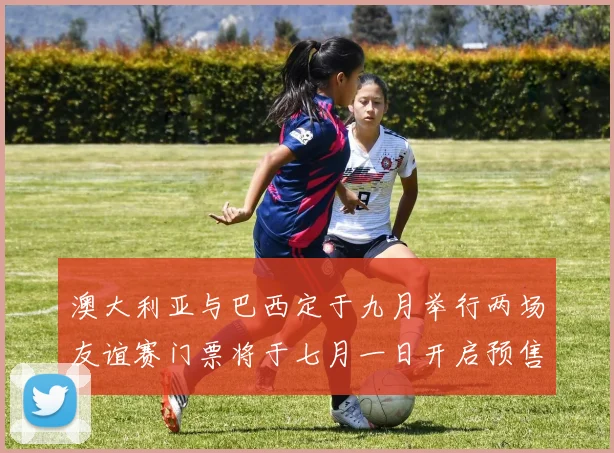 澳大利亚与巴西定于九月举行两场友谊赛门票将于七月一日开启预售