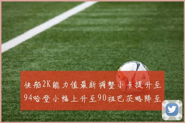 快船2K能力值最新调整小卡提升至94哈登小幅上升至90祖巴茨略降至85大洛维持76