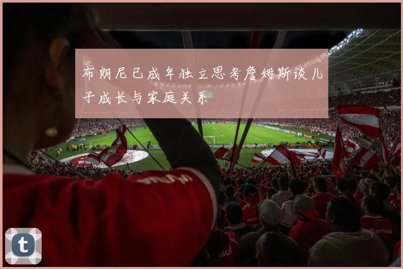 布朗尼已成年独立思考詹姆斯谈儿子成长与家庭关系