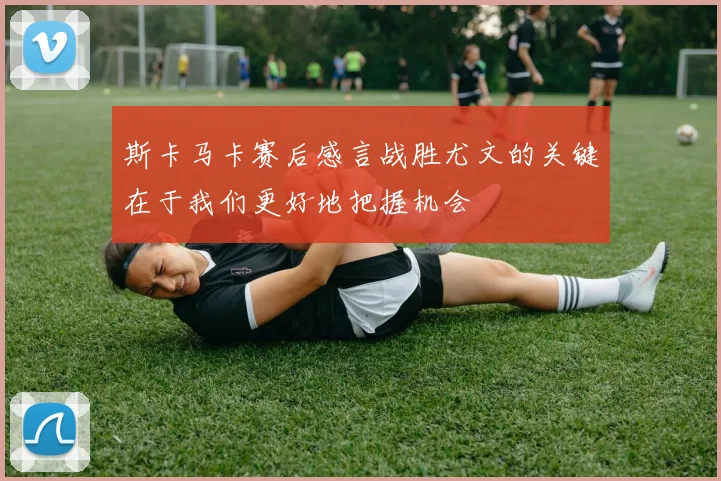 斯卡马卡赛后感言战胜尤文的关键在于我们更好地把握机会