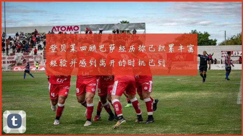 登贝莱回顾巴萨经历称已积累丰富经验并感到离开的时机已到