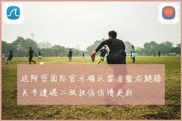迈阿密国际官方确认雷吉隆右腿膝关节遭遇二级扭伤伤情更新