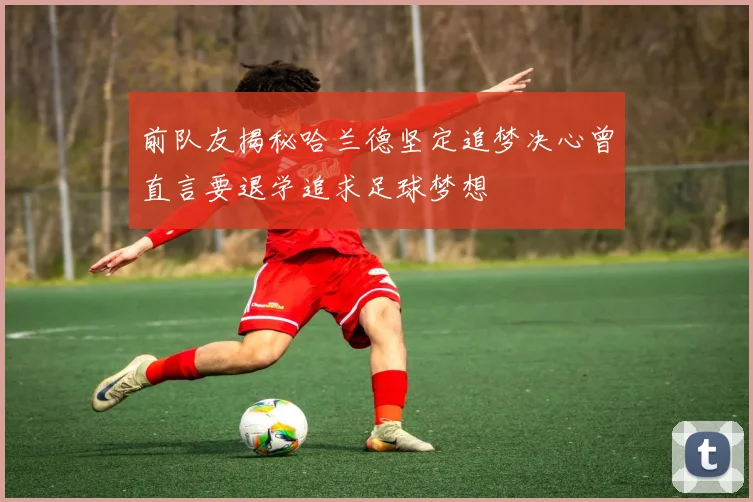前队友揭秘哈兰德坚定追梦决心曾直言要退学追求足球梦想