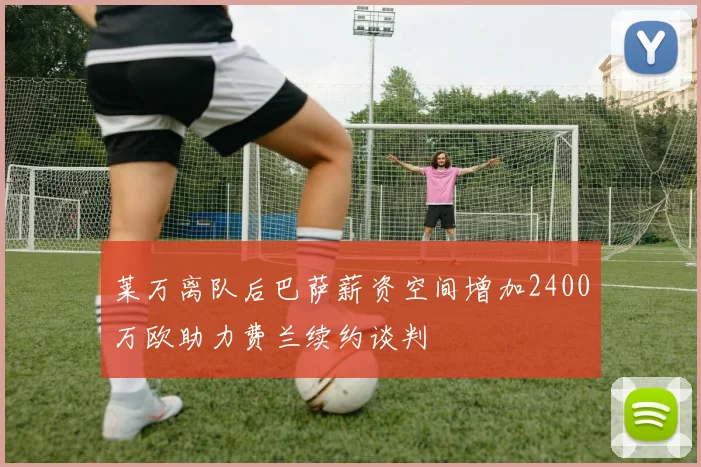 莱万离队后巴萨薪资空间增加2400万欧助力费兰续约谈判
