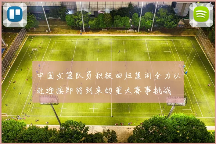 中国女篮队员积极回归集训全力以赴迎接即将到来的重大赛事挑战