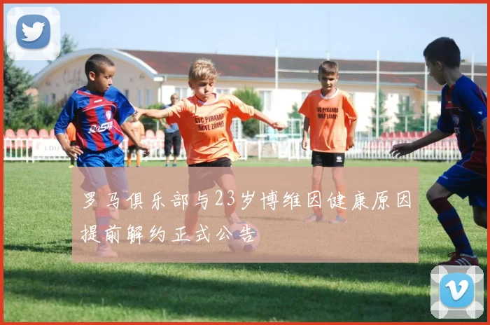 罗马俱乐部与23岁博维因健康原因提前解约正式公告
