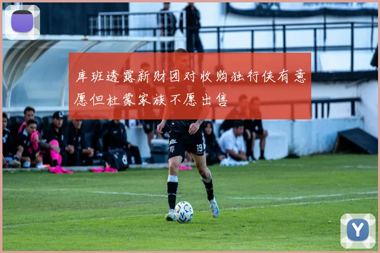 库班透露新财团对收购独行侠有意愿但杜蒙家族不愿出售