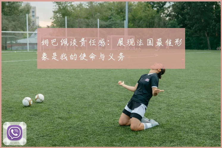 姆巴佩谈责任感：展现法国最佳形象是我的使命与义务