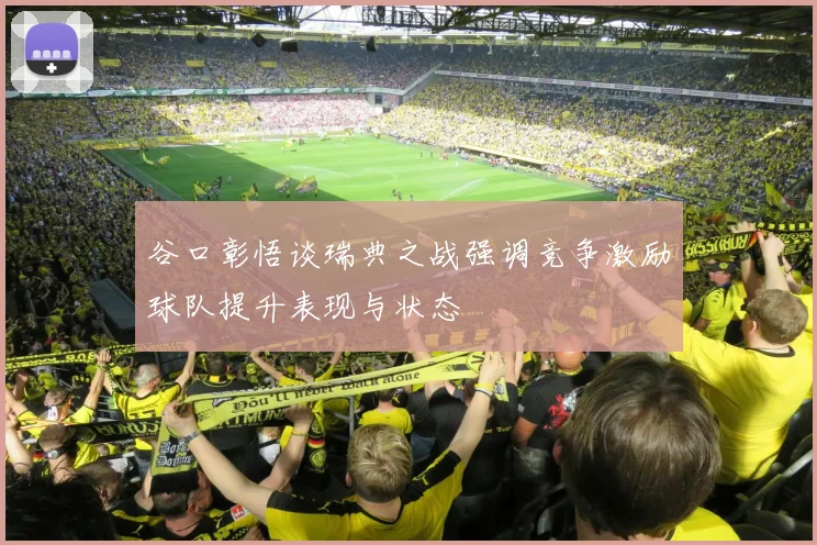 谷口彰悟谈瑞典之战强调竞争激励球队提升表现与状态