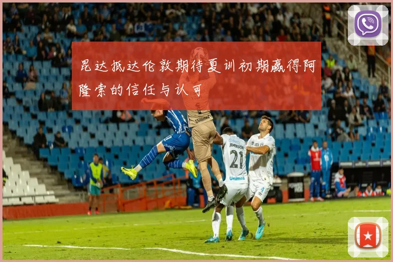 昆达抵达伦敦期待夏训初期赢得阿隆索的信任与认可