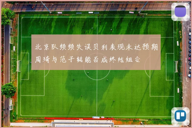 北京队频频失误贝利表现未达预期周琦与范子铭能否成终结组合