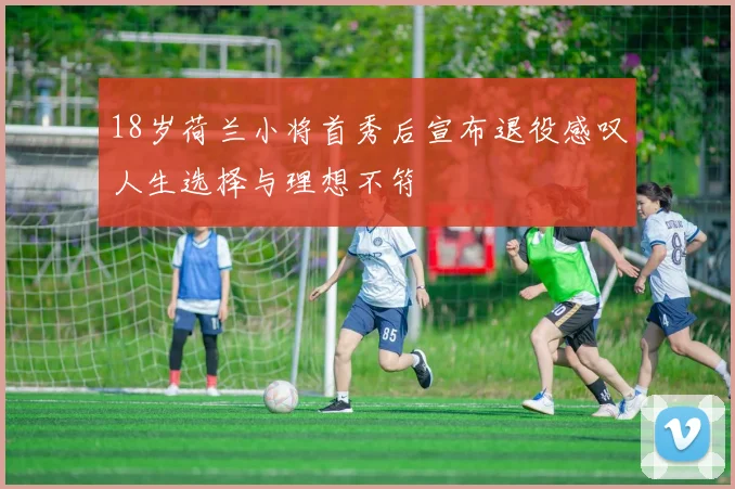 18岁荷兰小将首秀后宣布退役感叹人生选择与理想不符