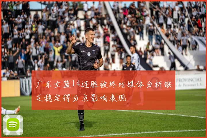 广东女篮14连胜被终结媒体分析缺乏稳定得分点影响表现