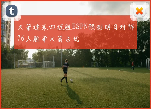 火箭迎来四连胜ESPN预测明日对阵76人胜率火箭占优