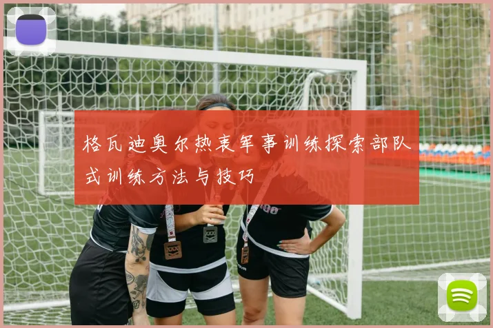 格瓦迪奥尔热衷军事训练探索部队式训练方法与技巧