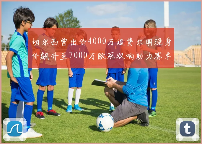 切尔西曾出价4000万追费尔明现身价飙升至7000万欧冠双响助力赛季双10