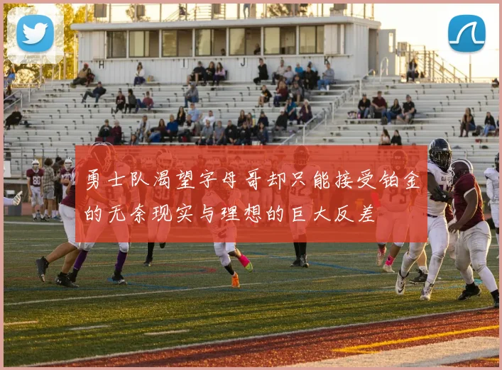 勇士队渴望字母哥却只能接受铂金的无奈现实与理想的巨大反差