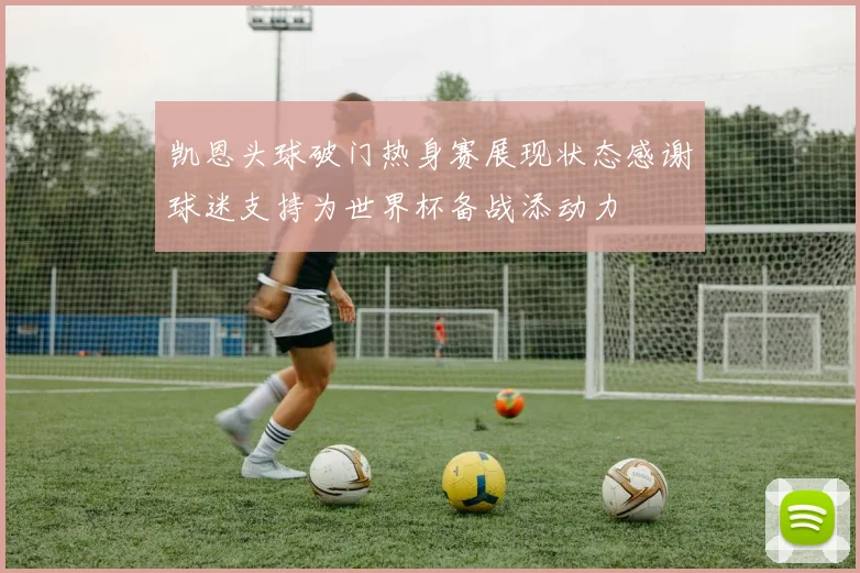 凯恩头球破门热身赛展现状态感谢球迷支持为世界杯备战添动力