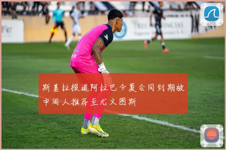 斯基拉报道阿拉巴今夏合同到期被中间人推荐至尤文图斯