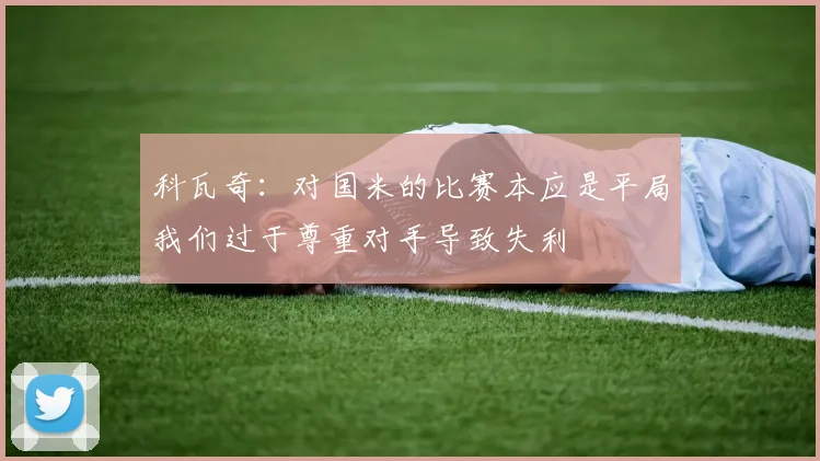 科瓦奇：对国米的比赛本应是平局我们过于尊重对手导致失利