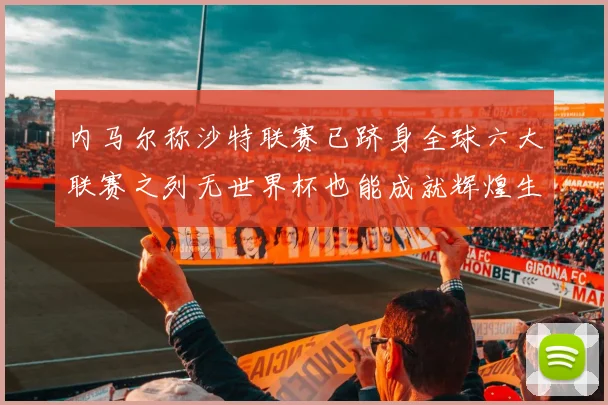 内马尔称沙特联赛已跻身全球六大联赛之列无世界杯也能成就辉煌生涯