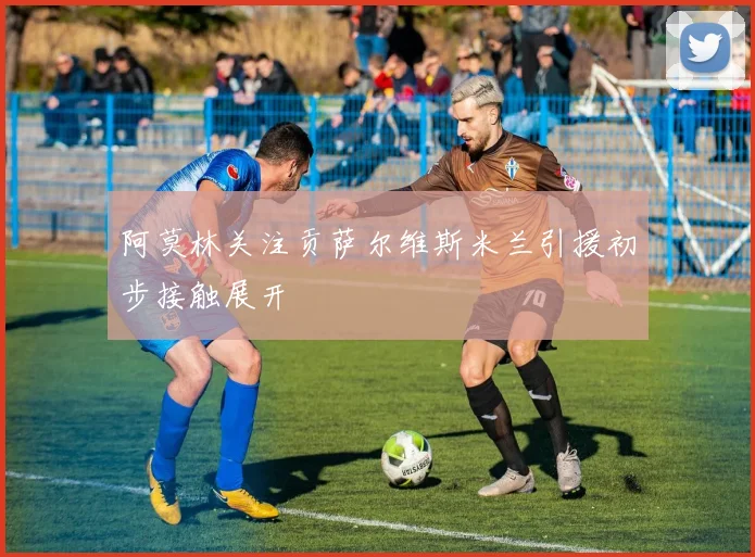 阿莫林关注贡萨尔维斯米兰引援初步接触展开